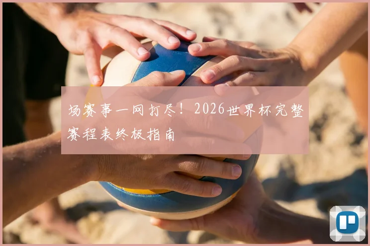 场赛事一网打尽！2026世界杯完整赛程表终极指南