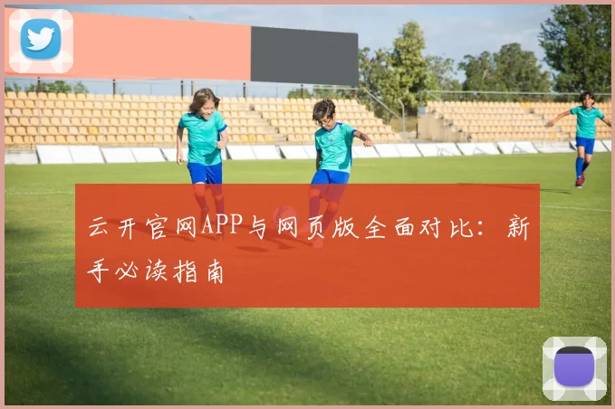 云开官网APP与网页版全面对比：新手必读指南