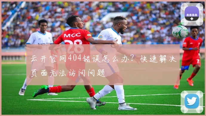云开官网404错误怎么办?快速解决页面无法访问问题