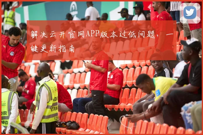 解决云开官网APP版本过低问题，一键更新指南