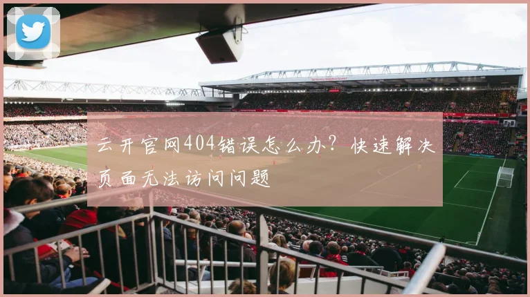 云开官网404错误怎么办？快速解决页面无法访问问题