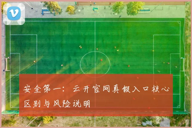安全第一：云开官网真假入口核心区别与风险说明