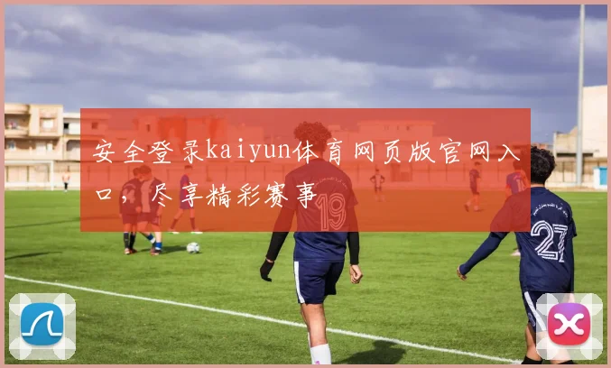 安全登录kaiyun体育网页版官网入口，尽享精彩赛事
