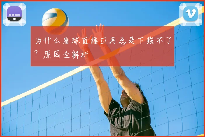 为什么看球直播应用总是下载不了？原因全解析