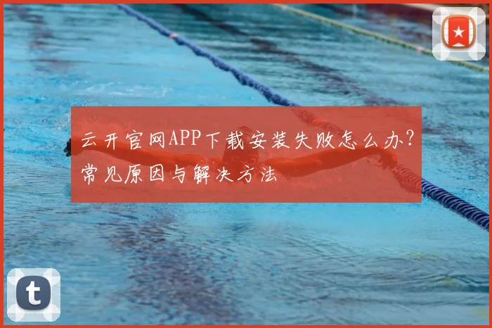 云开官网APP下载安装失败怎么办？常见原因与解决方法