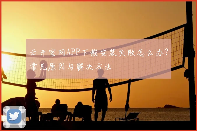 云开官网APP下载安装失败怎么办？常见原因与解决方法