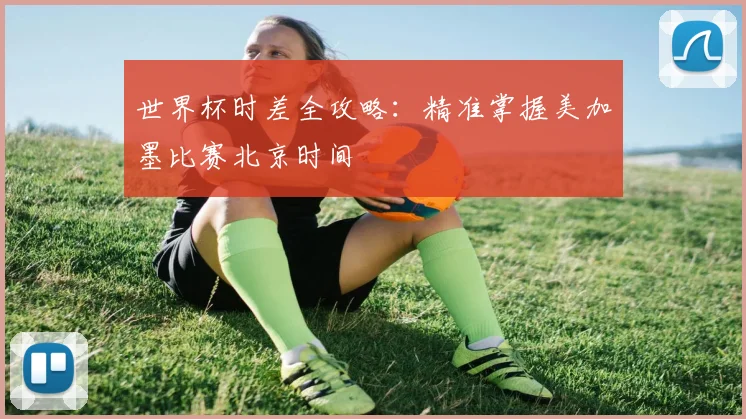 世界杯时差全攻略：精准掌握美加墨比赛北京时间