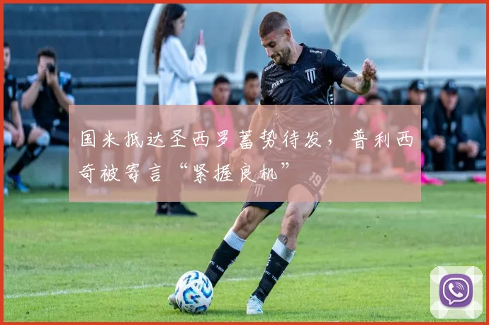 国米抵达圣西罗蓄势待发，普利西奇被寄言“紧握良机”