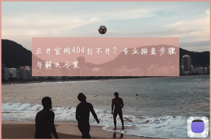 云开官网404打不开?专业排查步骤与解决方案