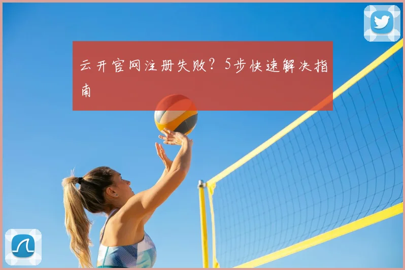 云开官网注册失败？5步快速解决指南