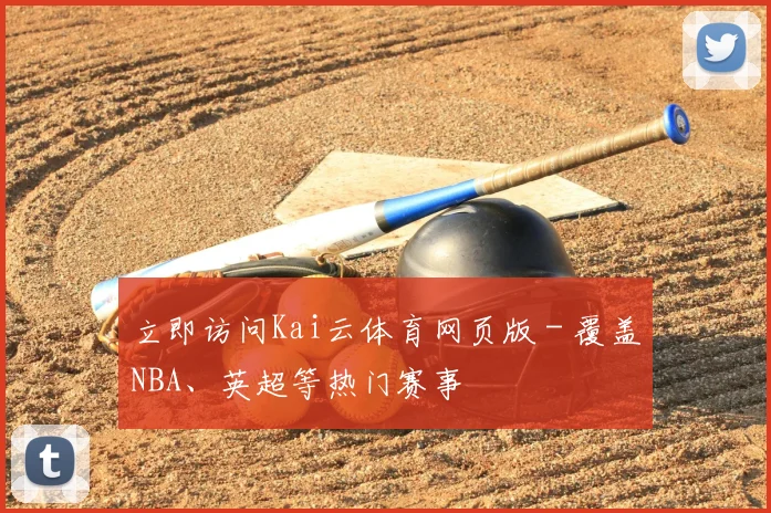 立即访问Kai云体育网页版 - 覆盖NBA、英超等热门赛事