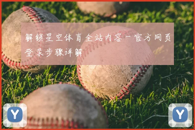 解锁星空体育全站内容 - 官方网页登录步骤详解