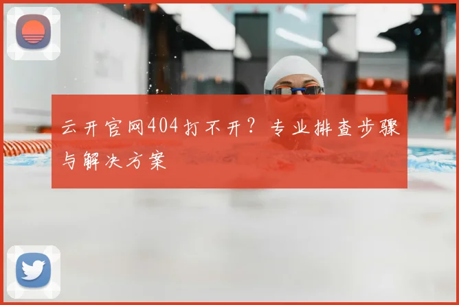 云开官网404打不开？专业排查步骤与解决方案