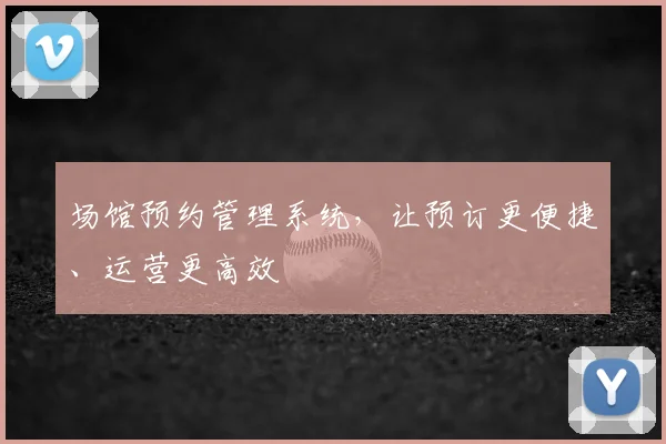 场馆预约管理系统，让预订更便捷、运营更高效
