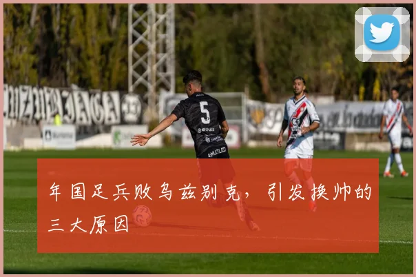 年国足兵败乌兹别克，引发换帅的三大原因