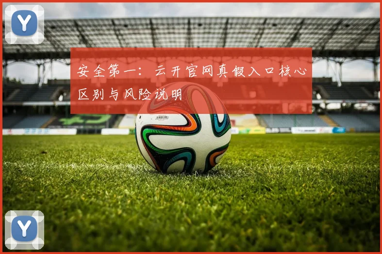 安全第一：云开官网真假入口核心区别与风险说明