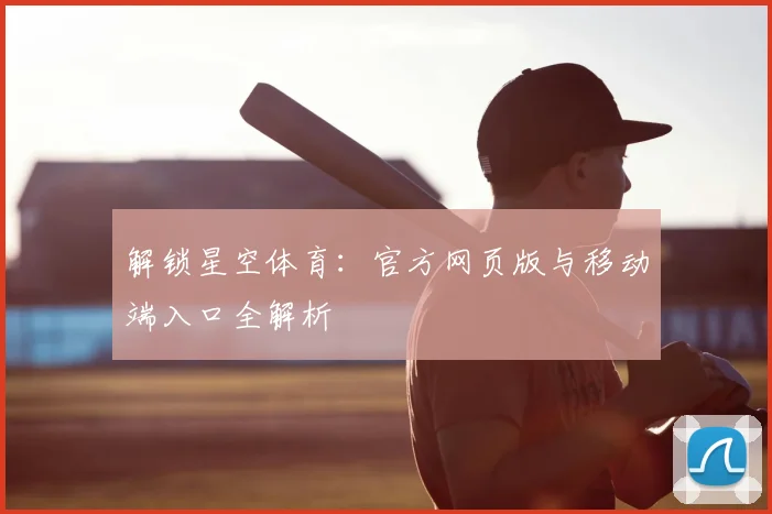 解锁星空体育：官方网页版与移动端入口全解析