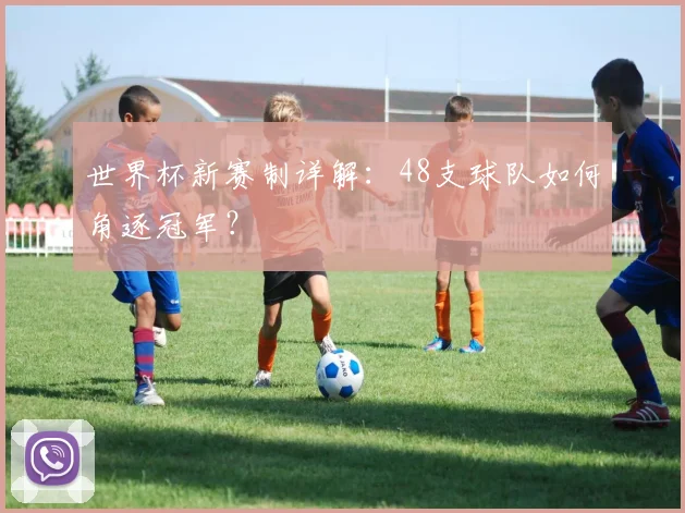 世界杯新赛制详解：48支球队如何角逐冠军？