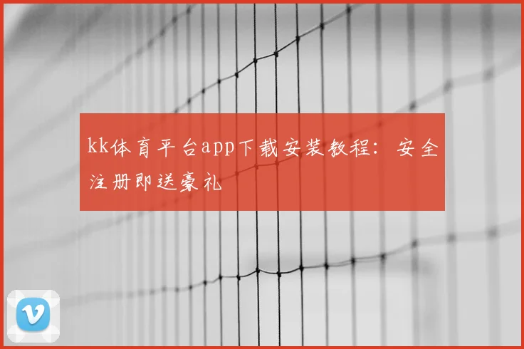 kk体育平台app下载安装教程：安全注册即送豪礼