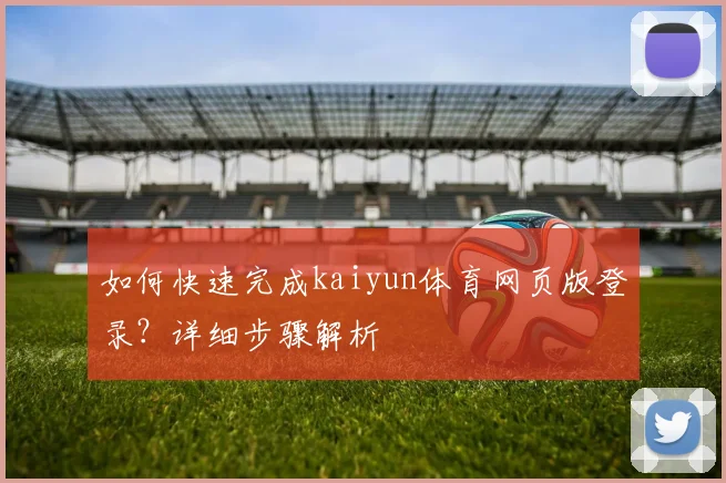 如何快速完成kaiyun体育网页版登录?详细步骤解析