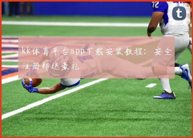 kk体育平台app下载安装教程:安全注册即送豪礼