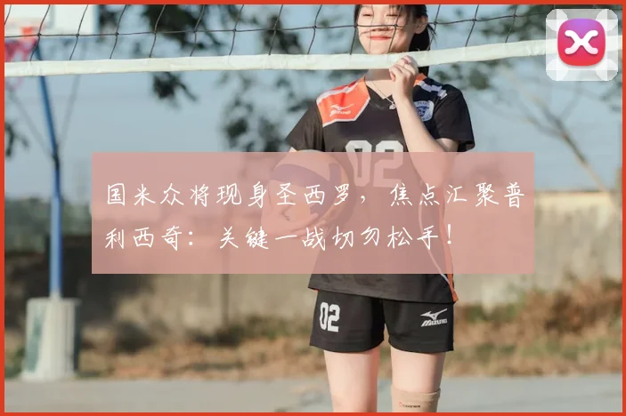 国米众将现身圣西罗，焦点汇聚普利西奇：关键一战切勿松手！