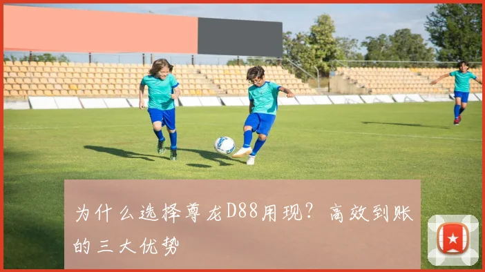 为什么选择尊龙D88用现？高效到账的三大优势