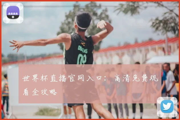 世界杯直播官网入口:高清免费观看全攻略
