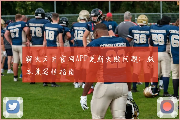 解决云开官网APP更新失败问题：版本兼容性指南