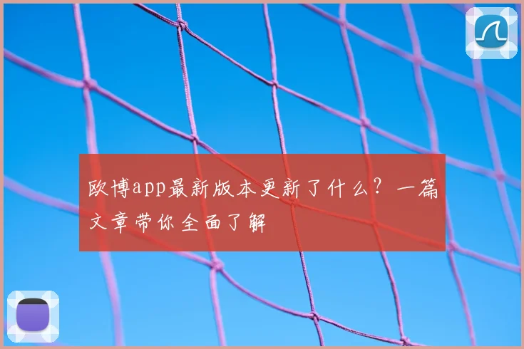 欧博app最新版本更新了什么？一篇文章带你全面了解